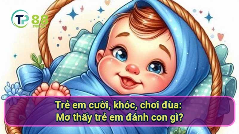 Mơ thấy trẻ em đánh con gì? Giải mã giấc mơ và số đề 6 tre-em-cuoi-khoc-choi-dua:-mo-thay-tre-em-danh-con-gi?