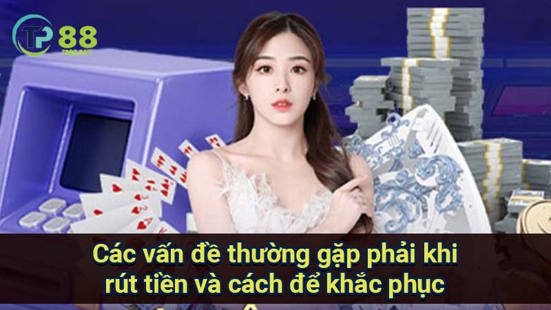 Rút Tiền TP88 - Cách Thức Nhanh Chóng Và An Toàn Để Rút Tiền 3 cac-van-de-thuong-gap-phai-khi-rut-tien-va-cach-de-khac-phuc